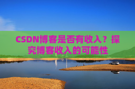 CSDN博客是否有收入？探究博客收入的可能性
