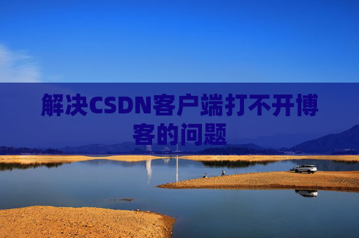解决CSDN客户端打不开博客的问题